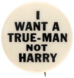 "I WANT A TRUE-MAN NOT HARRY" 1948 ANTI TRUMAN BUTTON.