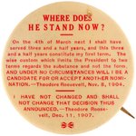 THEODORE ROOSEVELT BUTTON WITH HIS 1904 AND 1907 QUOTATIONS REGARDING HIS RUN FOR THIRD TERM.