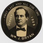 BRYAN FIRST LAST AND ALL THE TIME 1908 DENVER CONVENTION BUTTON.