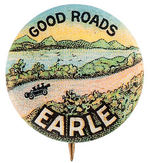 "GOOD ROADS/EARLE" BEAUTIFUL EARLY LOCAL POLITICAL BUTTON.